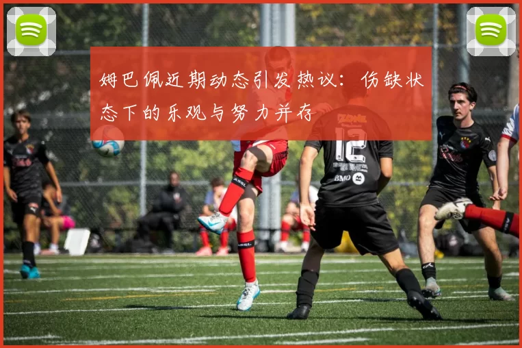 姆巴佩近期动态引发热议：伤缺状态下的乐观与努力并存