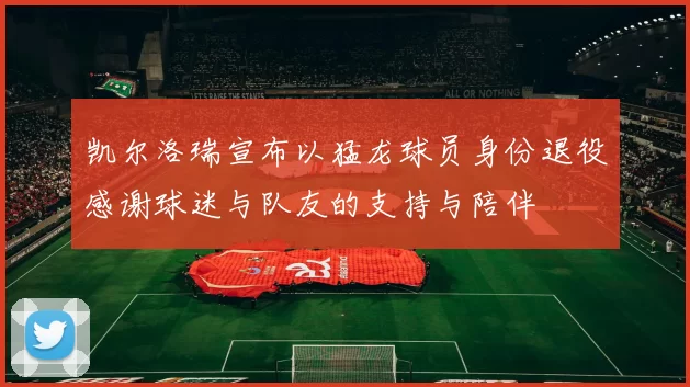 凯尔洛瑞宣布以猛龙球员身份退役感谢球迷与队友的支持与陪伴