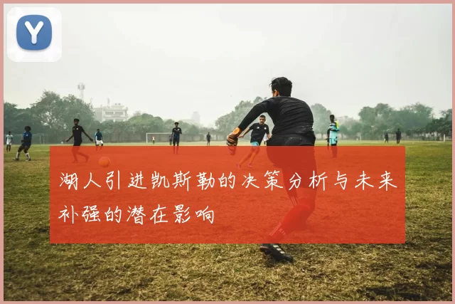湖人引进凯斯勒的决策分析与未来补强的潜在影响