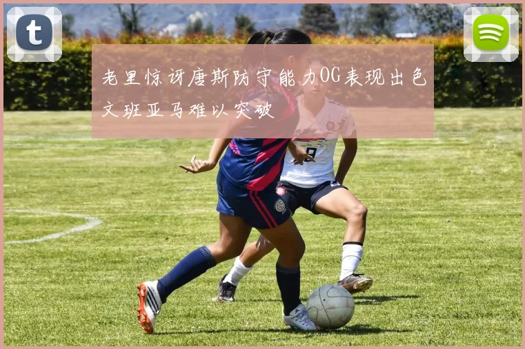 老里惊讶唐斯防守能力OG表现出色文班亚马难以突破