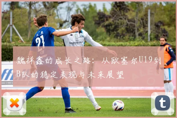 魏祥鑫的成长之路：从欧塞尔U19到B队的稳定表现与未来展望