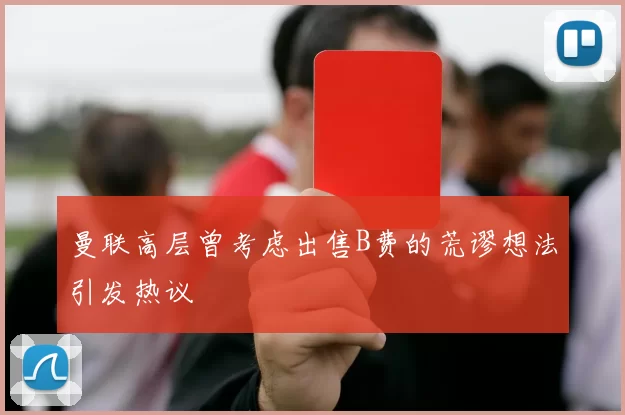 曼联高层曾考虑出售B费的荒谬想法引发热议