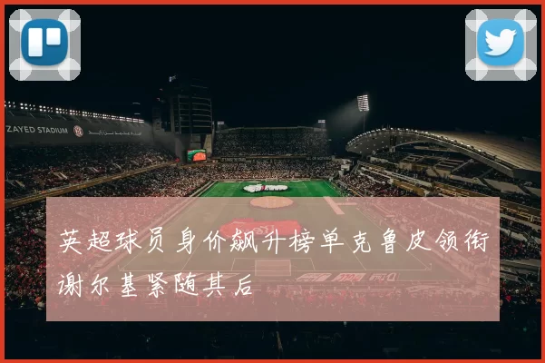 英超球员身价飙升榜单克鲁皮领衔谢尔基紧随其后