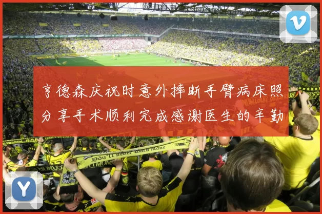 亨德森庆祝时意外摔断手臂病床照分享手术顺利完成感谢医生的辛勤付出