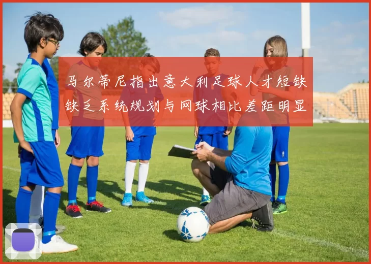 马尔蒂尼指出意大利足球人才短缺缺乏系统规划与网球相比差距明显