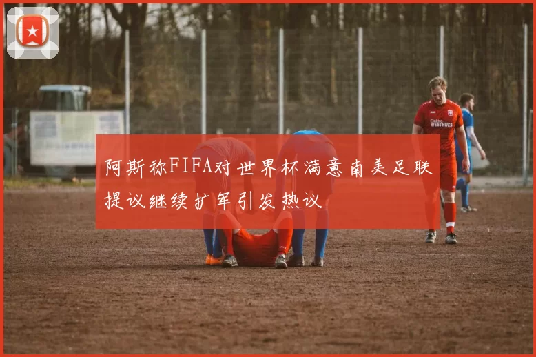 阿斯称FIFA对世界杯满意南美足联提议继续扩军引发热议