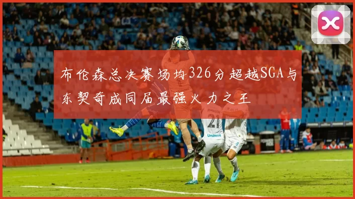 布伦森总决赛场均326分超越SGA与东契奇成同届最强火力之王