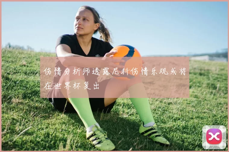 伤情分析师透露尼科伤情乐观或将在世界杯复出
