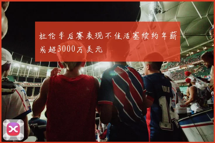 杜伦季后赛表现不佳活塞续约年薪或超3000万美元