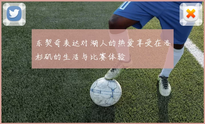 东契奇表达对湖人的热爱享受在洛杉矶的生活与比赛体验