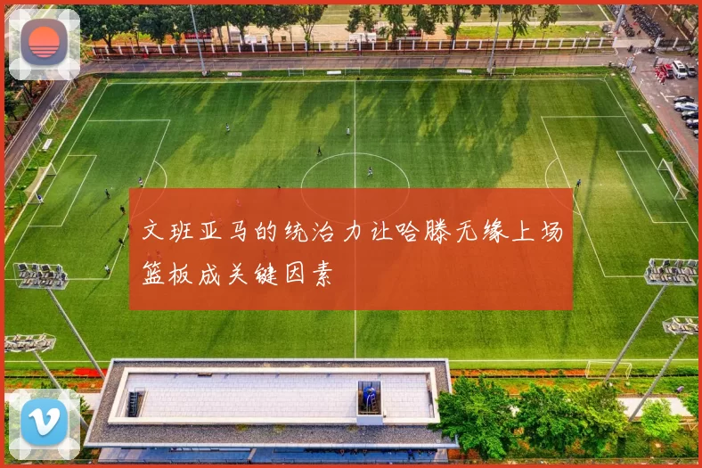 文班亚马的统治力让哈滕无缘上场篮板成关键因素