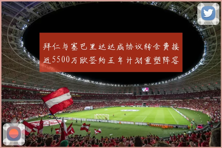 拜仁与塞巴里达达成协议转会费接近5500万欧签约五年计划重塑阵容