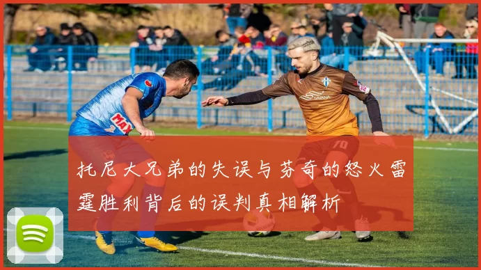 托尼大兄弟的失误与芬奇的怒火雷霆胜利背后的误判真相解析