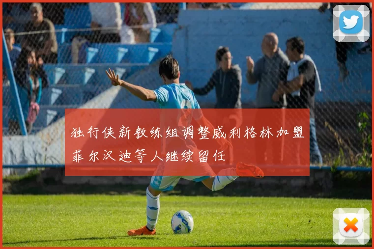 独行侠新教练组调整威利格林加盟菲尔汉迪等人继续留任