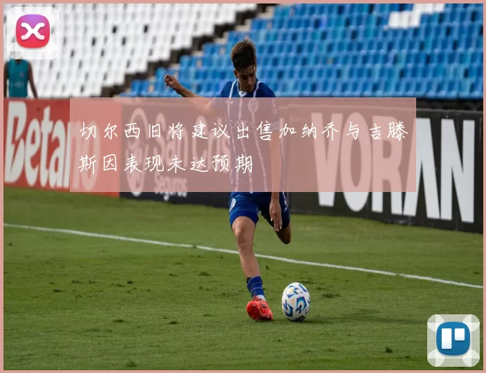 切尔西旧将建议出售加纳乔与吉滕斯因表现未达预期