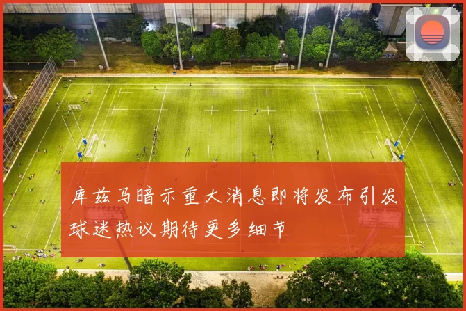 库兹马暗示重大消息即将发布引发球迷热议期待更多细节