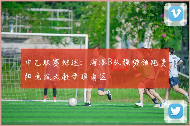中乙联赛综述：海港B队强势领跑贵阳竞技大胜登顶南区