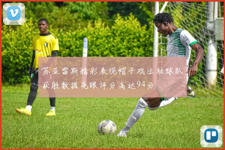 苏亚雷斯精彩表现帽子戏法助球队获胜数据亮眼评分高达94分