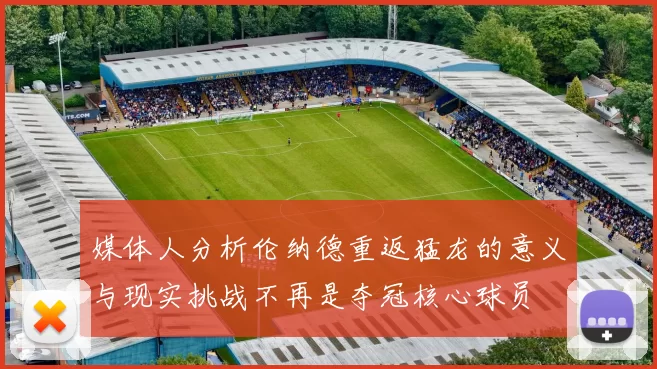 媒体人分析伦纳德重返猛龙的意义与现实挑战不再是夺冠核心球员