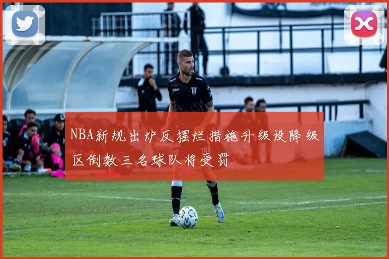 NBA新规出炉反摆烂措施升级设降级区倒数三名球队将受罚