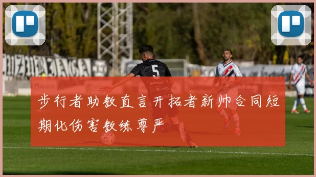 步行者助教直言开拓者新帅合同短期化伤害教练尊严